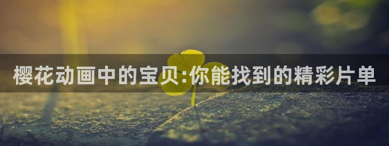 omofun官方网站入口：樱花动画中的宝贝:你能找到的精彩片单