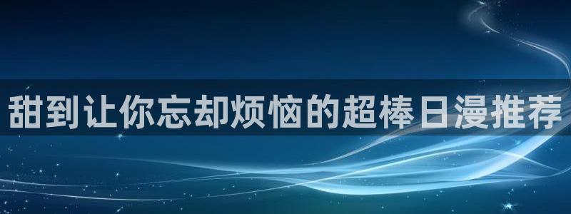 酷漫屋正版入口下载：甜到让你忘却烦恼的超棒日漫推荐