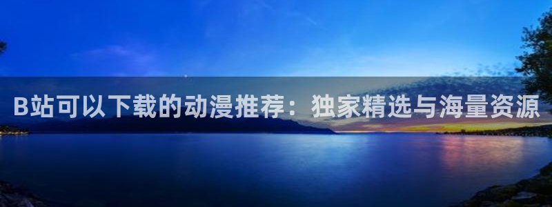omofun有病毒吗：B站可以下载的动漫推荐：独家精选与海量资源
