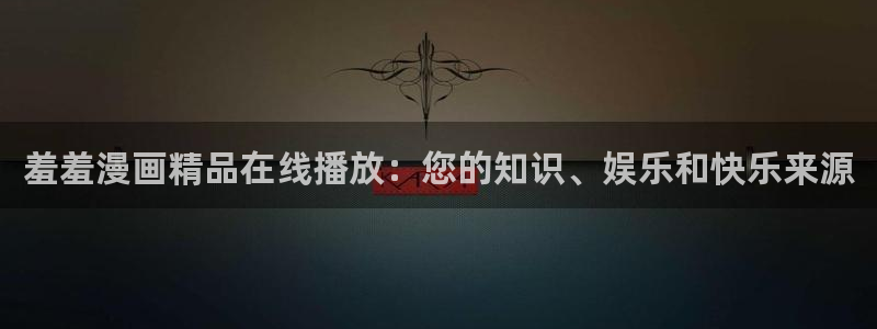.omofun：羞羞漫画精品在线播放：您的知识、娱乐和快乐来源