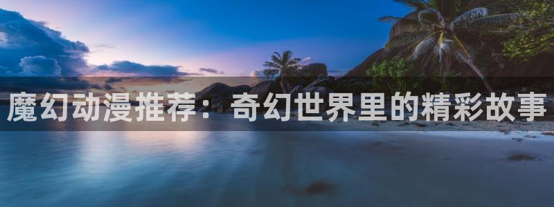 o站酷漫屋：魔幻动漫推荐：奇幻世界里的精彩故事