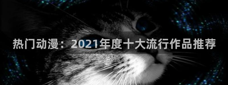 omofun在线观看动漫：热门动漫：2021年度十大流行作品推荐