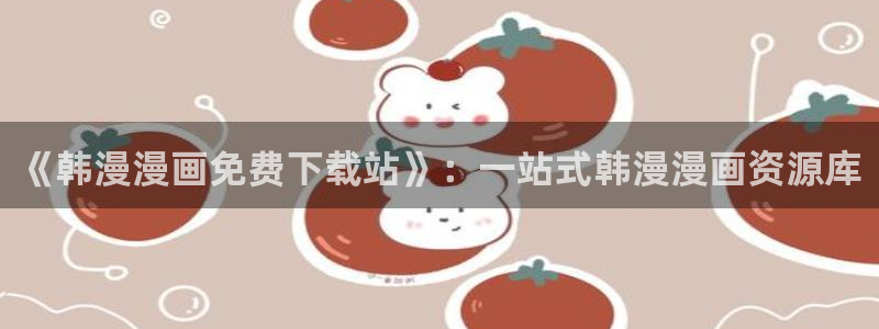 omofun缓存：《韩漫漫画免费下载站》：一站式韩漫漫画资源库